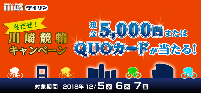 冬だぜ！川崎競輪キャンペーン　対象期間　2018年12月5日（水）〜12月7日（金）
　現金5,000円またはQUOカードが当たる!　