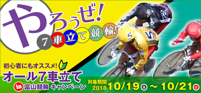 初心者にもオススメ！オール7車立てin富山競輪キャンペーン　対象期間　2018年10月19日（金）〜10月21日（日）　やろうぜ！7車立て競輪！