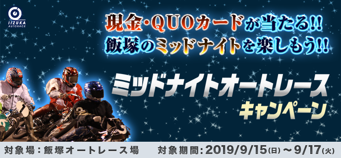 【飯塚オートレース】ミッドナイトオートレースキャンペーン　対象期間　2019年9月15日（日）〜9月17日（火）現金・QUOカードが当たる！！　飯塚のミッドナイトを楽しもう！！