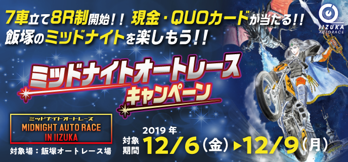 【飯塚オートレース】ミッドナイトオートレースキャンペーン　対象期間　2019年12月6日（金）〜12月9日（月）7車立て8R制開始！！現金・QUOカードが当たる！！　飯塚のミッドナイトを楽しもう！！