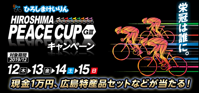 ひろしまピースカップ（GIII）キャンペーン　対象期間　2019年12月12日（木）〜12月15日（日）広島競輪場　現金1万円、広島特産品セットなどが当たる！