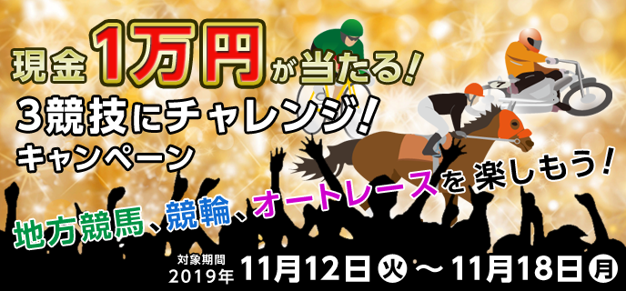 3競技にチャレンジ！キャンペーン　対象期間　2019年11月12日（火）〜11月18日（月）　地方競馬、競輪、オートレースを楽しもう！　現金1万円が当たる！！　