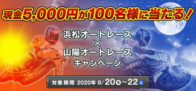 浜松オートレース×山陽オートレースキャンペーン　対象期間　2020年8月20日（木）〜8月22日（土）　現金5,000円が100名様に当たる！　