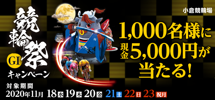 【小倉競輪】競輪祭（GI）キャンペーン　対象期間　2020年11月18日（水）〜11月23日（祝月）　1,000名様に現金5,000円が当たる！　