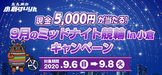 9月のミッドナイト競輪in小倉キャンペーン　対象期間　2020年9月6日（日）〜9月8日（火）　小倉競輪場　現金5,000円が当たる！