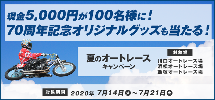 夏のオートレースキャンペーン　対象期間　2020年7月14日（火）〜7月21日（火）　現金5,000円が100名様に！70周年記念オリジナルグッズも当たる！　