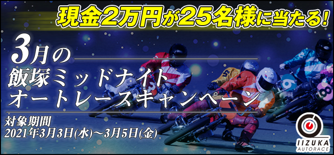 3月の飯塚ミッドナイトオートレースキャンペーン　対象期間　2021年3月3日（水）〜3月5日（金）　現金2万円が25名様に当たる！