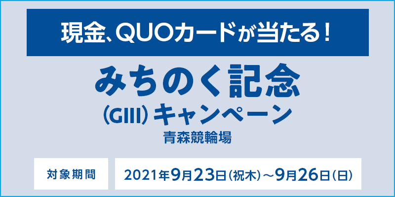 【青森競輪】みちのく記念（GIII）キャンペーン　対象期間　2021年9月23日（祝木）〜9月26日（日）　対象場　青森競輪場　現金、QUOカードが当たる！