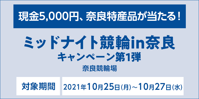 ミッドナイト競輪in奈良キャンペーン第1弾　対象期間　2021年10月25日（月）〜10月27日（水）　対象場　奈良競輪場　現金5,000円、奈良特産品が当たる！