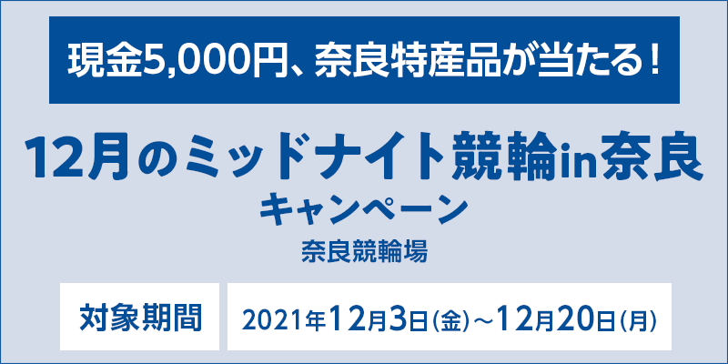 12月のミッドナイト競輪in奈良キャンペーン　対象期間　2021年12月3日（金）〜12月20日（月）　対象場　奈良競輪場　現金5,000円、奈良特産品が当たる！