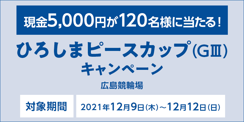 ひろしまピースカップ（GIII）キャンペーン　対象期間　2021年12月9日（木）〜12月12日（日）　対象場　広島競輪場　現金5,000円が120名様に当たる！