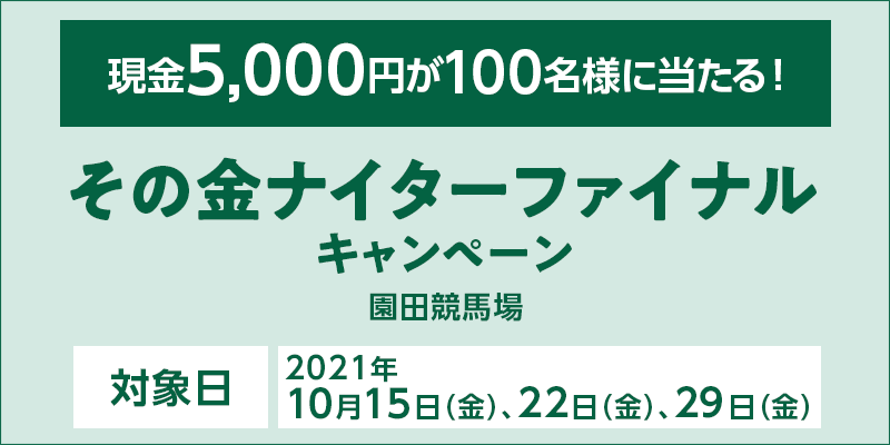 その金ナイターファイナルキャンペーン　対象日　2021年10月15日（金）、22日（金）、29日（金）　対象場　園田競馬場　現金5,000円が100名様に当たる！