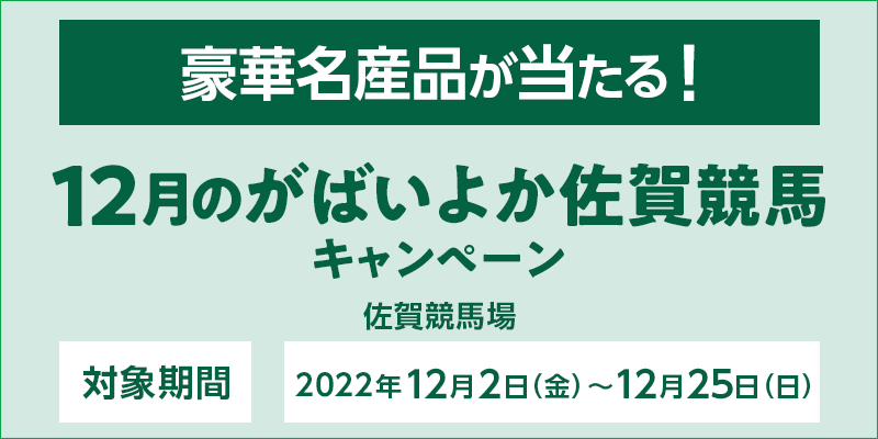 12月のがばいよか佐賀競馬キャンペーン　対象期間　2022年12月2日（金）〜12月25日（日）　対象場　佐賀競馬場　豪華名産品が当たる！