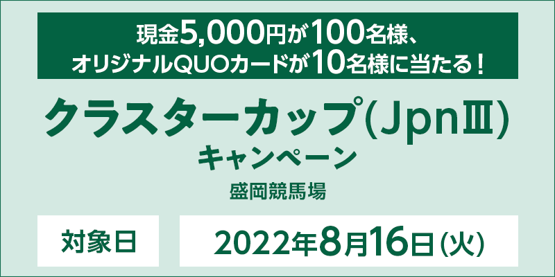 【岩手競馬】クラスターカップ（JpnIII）キャンペーン　対象日　2022年8月16日（火）　対象場　盛岡競馬場　現金5,000円が100名様、オリジナルQUOカードが10名様に当たる！