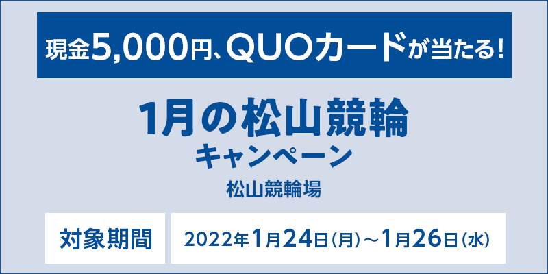 1月の松山競輪キャンペーン　対象期間　2022年1月24日（月）〜1月26日（水）　対象場　松山競輪場　現金5,000円、QUOカードが当たる！