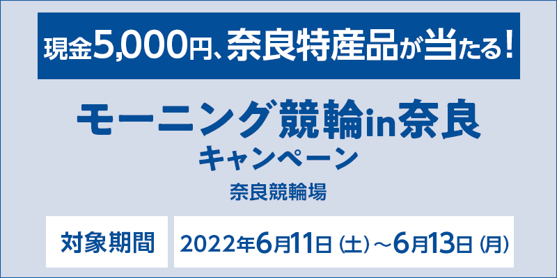 モーニング競輪in奈良キャンペーン　現金5,000円、奈良特産品が当たる！　対象期間：2022年6月11日（土）〜6月13日（月）　対象場：奈良競輪場