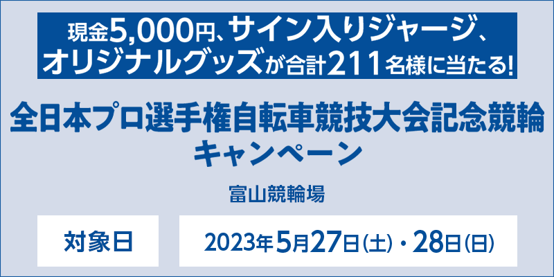 【富山競輪】全日本プロ選手権自転車競技大会記念競輪キャンペーン　対象日　2023年5月27日（土）・28日（日）　対象場　富山競輪場　現金5,000円、サイン入りジャージ、オリジナルグッズが合計211名様に当たる！