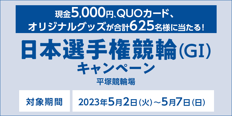 【平塚競輪】日本選手権競輪（GI）キャンペーン　対象期間　2023年5月2日（火）～5月7日（日）　現金5,000円、QUOカード、オリジナルグッズが合計625名様に当たる！　対象場　平塚競輪場