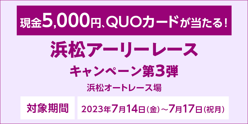 浜松アーリーレースキャンペーン第3弾　対象期間　2023年7月14日（金）～7月17日（祝月）　対象場　浜松オートレース場　現金5,000円、QUOカードが当たる！