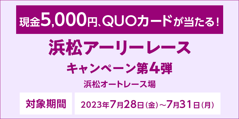 浜松アーリーレースキャンペーン第4弾　対象期間　2023年7月28日（金）～7月31日（月）　対象場　浜松オートレース場　現金5,000円、QUOカードが当たる！