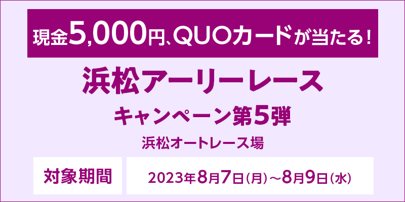 浜松アーリーレースキャンペーン第5弾　対象期間　2023年8月7日（月）～8月9日（水）　対象場　浜松オートレース場　現金5,000円、QUOカードが当たる！