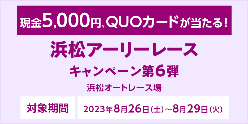 浜松アーリーレースキャンペーン第6弾　対象期間　2023年8月26日（土）～8月29日（火）　対象場　浜松オートレース場　現金5,000円、QUOカードが当たる！