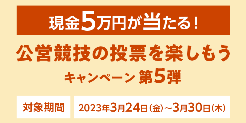 【現金5万円が当たる！】公営競技の投票を楽しもうキャンペーン第5弾　対象期間　2023年3月24日（金）〜3月30日（木）