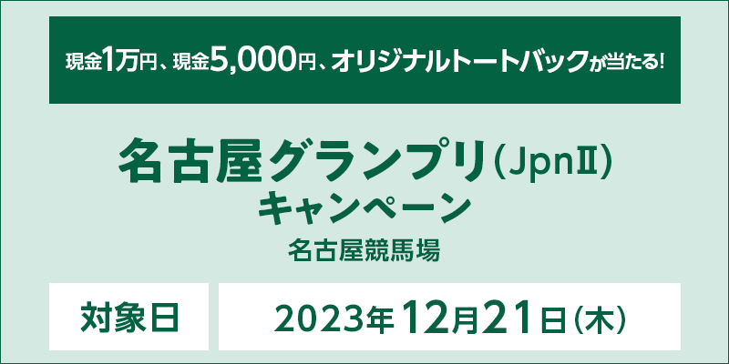 名古屋グランプリ（JpnII）キャンペーン　対象日　2023年12月21日（木）　現金1万円、現金5,000円、オリジナルトートバックが当たる！　対象場　名古屋競馬場