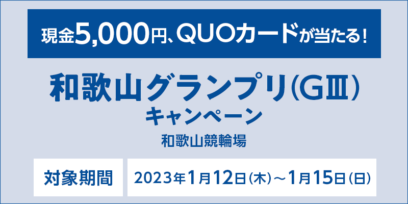 和歌山グランプリ（GIII）キャンペーン　対象期間　2023年1月12日（木）〜1月15日（日）　現金5,000円、QUOカードが当たる！　対象場　和歌山競輪場