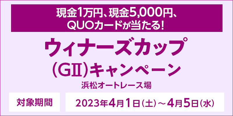 【浜松オートレース】ウィナーズカップ（GII）キャンペーン　対象期間　2023年4月1日（土）〜4月5日（水）　対象場　浜松オートレース場　現金1万円、現金5,000円、QUOカードが当たる！