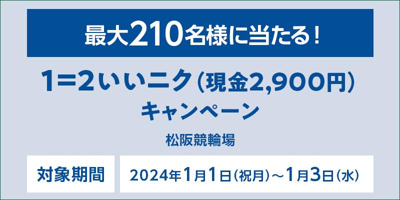 【松阪競輪】1＝2いいニク（現金2,900円）キャンペーン　対象期間　2024年1月1日（祝月）～1月3日（水）　最大210名様に当たる！　対象場　松阪競輪場