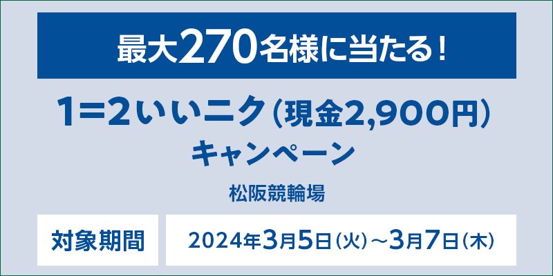 【松阪競輪】1＝2いいニク（現金2,900円）キャンペーン　対象期間　2024年3月5日（火）～3月7日（木）　最大270名様に当たる！　対象場　松阪競輪場